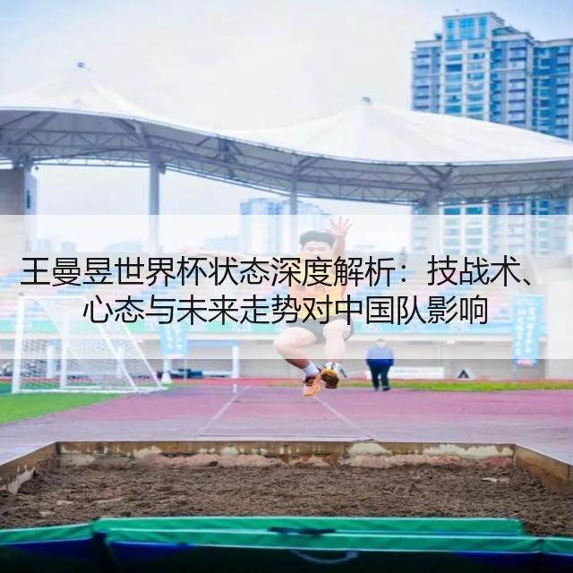 王曼昱世界杯状态深度解析:技战术、心态与未来走势对中国队影响