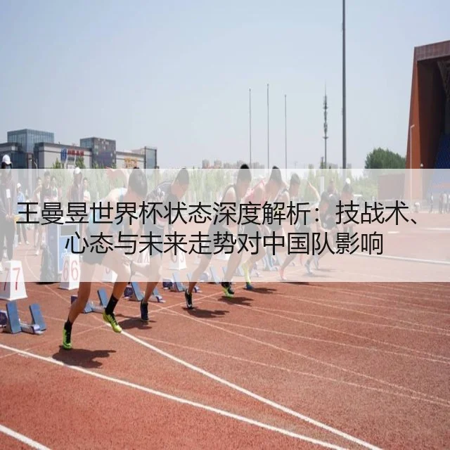 王曼昱世界杯状态深度解析：技战术、心态与未来走势对中国队影响